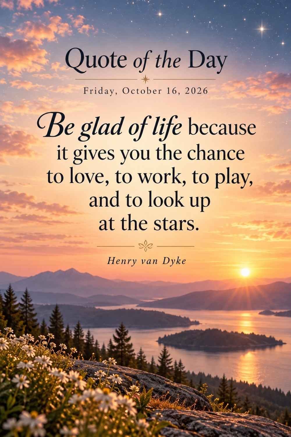 Quote of the Day for Friday, October 16, 2026 by Henry van Dyke: Be glad of life because it gives you the chance to love, to work, to play, and to look up at the stars.