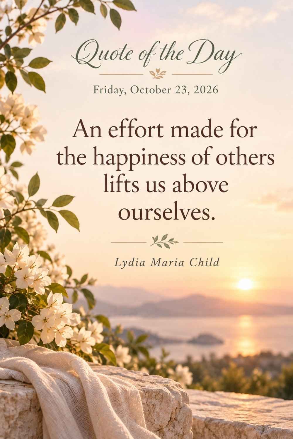 Quote of the Day for Friday, October 23, 2026 by Lydia Maria Child: An effort made for the happiness of others lifts us above ourselves.