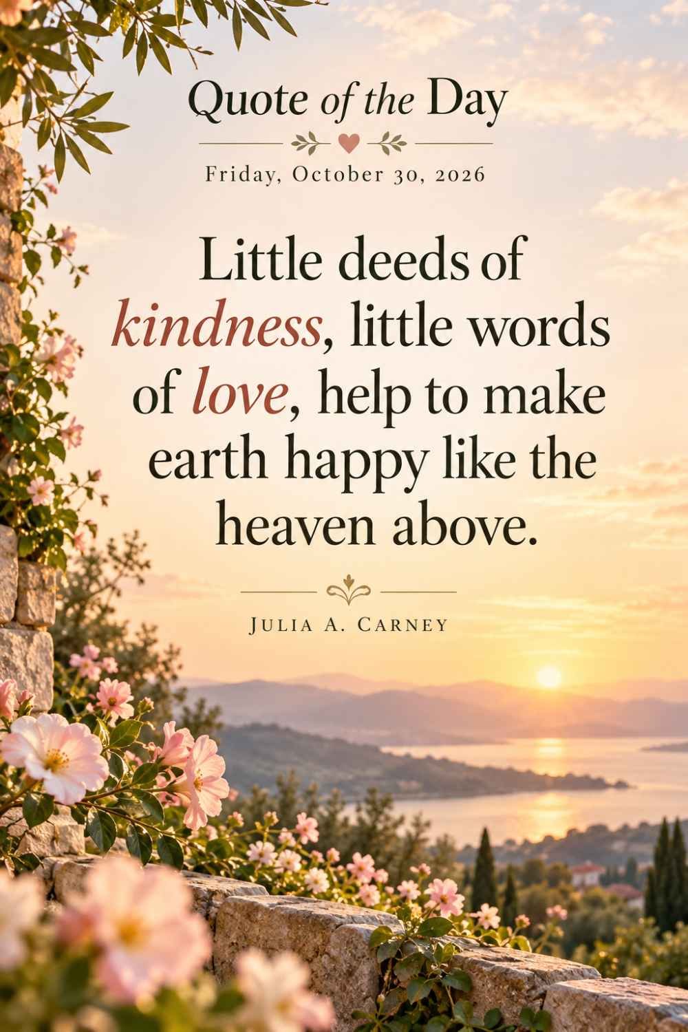 Quote of the Day for Friday, October 30, 2026 by Julia A. Carney: Little deeds of kindness, little words of love, help to make earth happy like the heaven above.